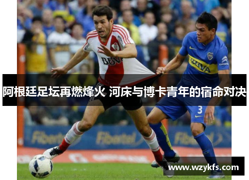 阿根廷足坛再燃烽火 河床与博卡青年的宿命对决