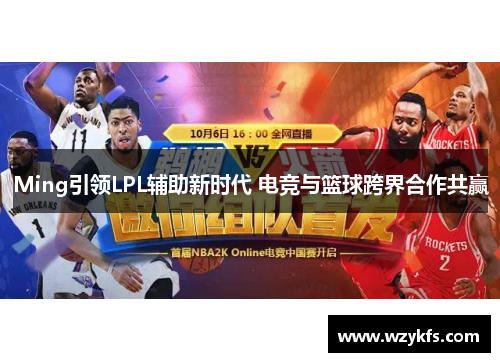 Ming引领LPL辅助新时代 电竞与篮球跨界合作共赢
