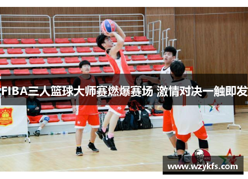 FIBA三人篮球大师赛燃爆赛场 激情对决一触即发