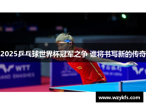2025乒乓球世界杯冠军之争 谁将书写新的传奇