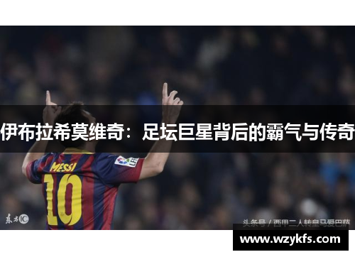 伊布拉希莫维奇：足坛巨星背后的霸气与传奇