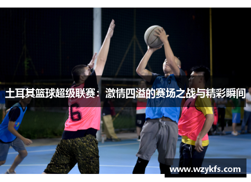 土耳其篮球超级联赛：激情四溢的赛场之战与精彩瞬间