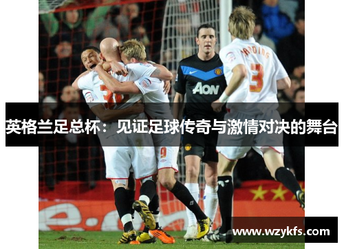 英格兰足总杯：见证足球传奇与激情对决的舞台