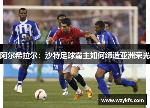 阿尔希拉尔：沙特足球霸主如何缔造亚洲荣光