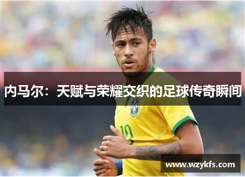 内马尔：天赋与荣耀交织的足球传奇瞬间