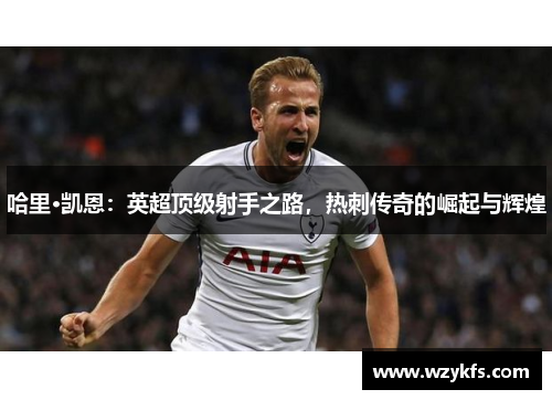哈里·凯恩：英超顶级射手之路，热刺传奇的崛起与辉煌
