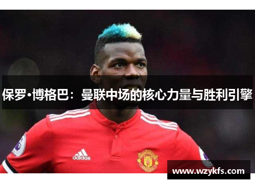 保罗·博格巴：曼联中场的核心力量与胜利引擎