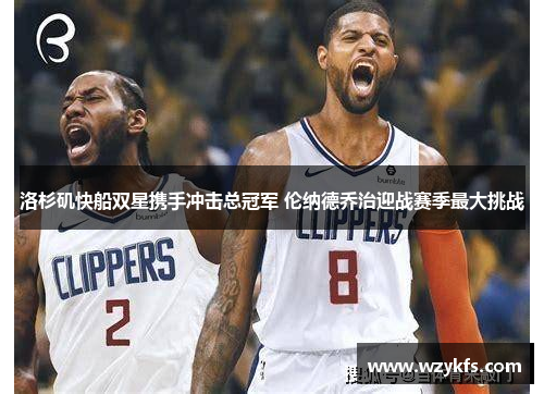 洛杉矶快船双星携手冲击总冠军 伦纳德乔治迎战赛季最大挑战