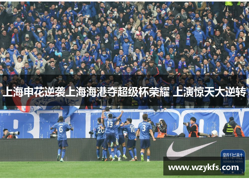 上海申花逆袭上海海港夺超级杯荣耀 上演惊天大逆转
