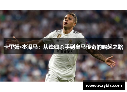 卡里姆·本泽马：从锋线杀手到皇马传奇的崛起之路