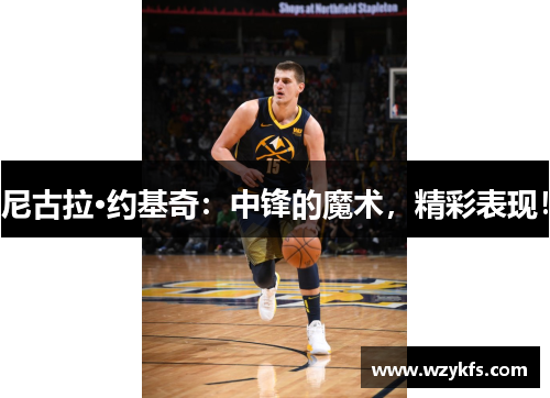 尼古拉·约基奇：中锋的魔术，精彩表现！