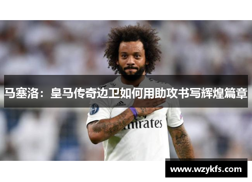 马塞洛：皇马传奇边卫如何用助攻书写辉煌篇章