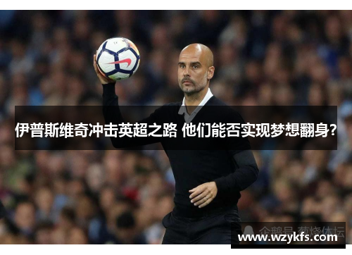 伊普斯维奇冲击英超之路 他们能否实现梦想翻身？