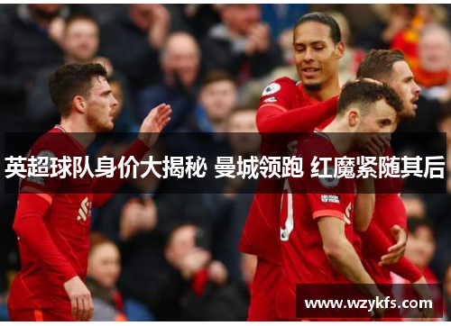 英超球队身价大揭秘 曼城领跑 红魔紧随其后