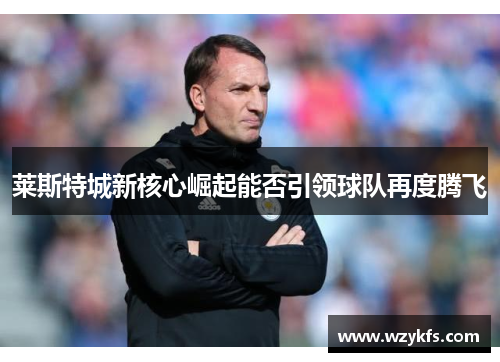莱斯特城新核心崛起能否引领球队再度腾飞