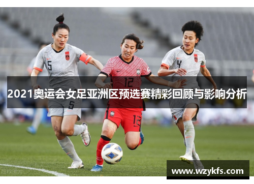 2021奥运会女足亚洲区预选赛精彩回顾与影响分析