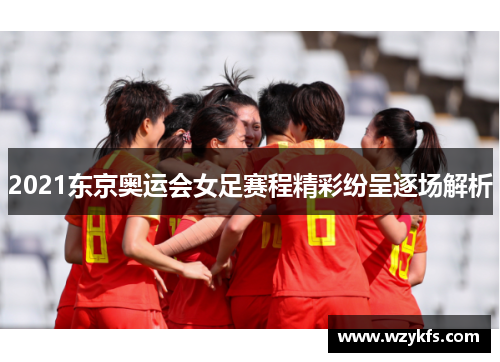 2021东京奥运会女足赛程精彩纷呈逐场解析